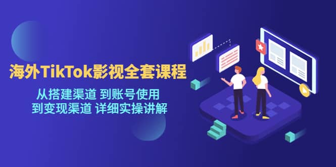 海外TikTok/影视全套课程，从搭建渠道 到账号使用 到变现渠道 详细实操讲解-58轻创项目库