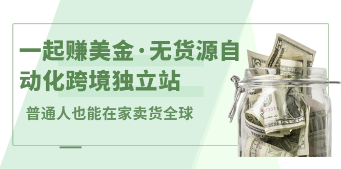 一起赚美金·无货源自动化跨境独立站，普通人业余时间也能在家卖货全球【无提供插件】-58轻创项目库