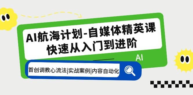 AI航海计划-自媒体精英课 入门到进阶 首创调教心流法|实战案例|内容自动化-58轻创项目库