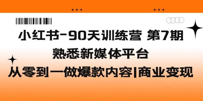 小红书-90天训练营-第7期，熟悉新媒体平台|从零到一做爆款内容|商业变现-58轻创项目库