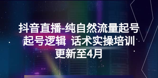 抖音直播-纯自然流量起号，起号逻辑 话术实操培训（更新至4月）-58轻创项目库