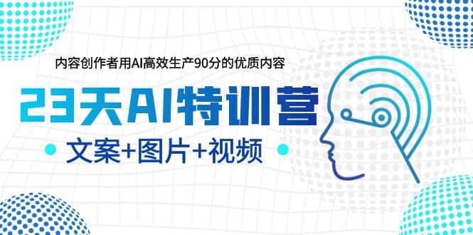 23天AI特训营，内容创作者用AI高效生产90分的优质内容，文案 图片 视频-58轻创项目库