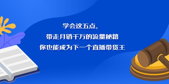 学会这五点，带走月销千万的流量秘籍，你也能成为下一个直播带货王-58轻创项目库