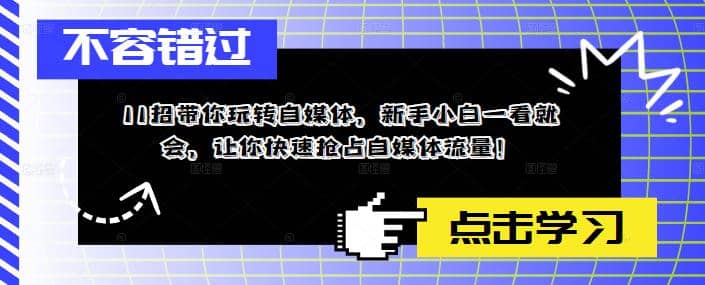 11招带你玩转自媒体，新手小白一看就会，让你快速抢占自媒体流量-58轻创项目库