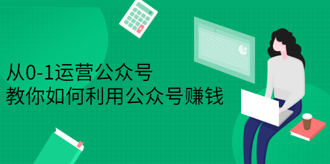 从0-1运营公众号，零基础小白也能上手，系统性了解公众号运营-58轻创项目库