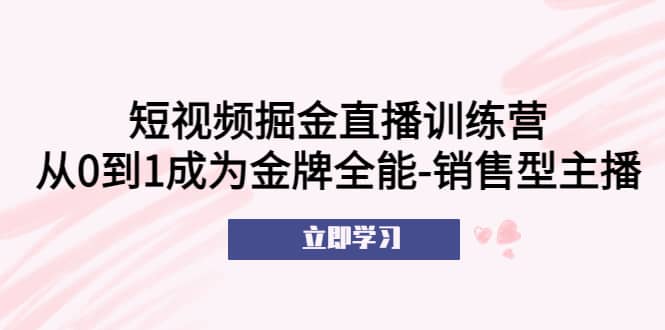 短视频掘金直播训练营：从0到1成为金牌全能-销售型主播-58轻创项目库