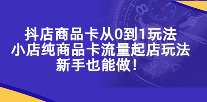 抖店商品卡从0到1玩法，小店纯商品卡流量起店玩法，新手也能做-58轻创项目库