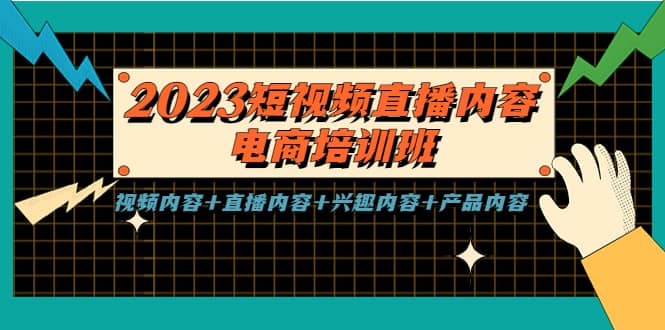 2023短视频直播内容·电商培训班，视频内容 直播内容 兴趣内容 产品内容-58轻创项目库