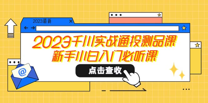 2023千川实战通投测品课，新手小白入门必听课-58轻创项目库