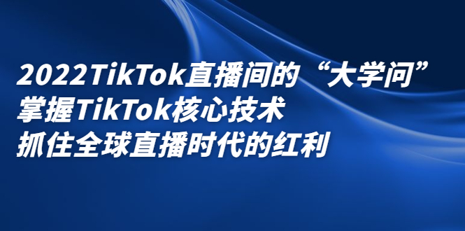 2022TikTok直播间的“大学问”，掌握TikTok核心技术，抓住全球直播时代的红利-58轻创项目库