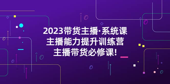 2023带货主播·系统课，主播能力提升训练营，主播带货必修课-58轻创项目库