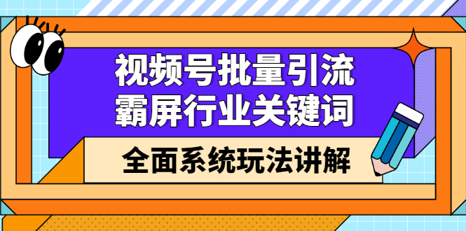 视频号批量引流，霸屏行业关键词（基础班）全面系统讲解视频号玩法【无水印】-58轻创项目库