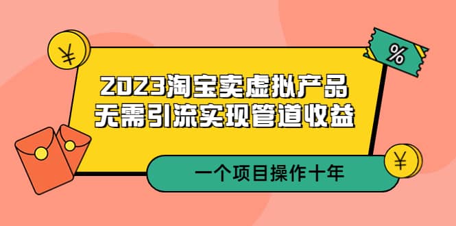 2023淘宝卖虚拟产品，无需引流实现管道收益 一个项目能操作十年-58轻创项目库