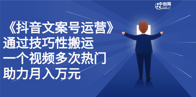 抖音文案号运营课程：技巧性搬运，一个视频多次热门，逐步变现-58轻创项目库