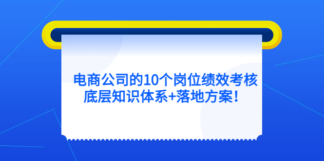 电商公司的10个岗位绩效考核的底层知识体系 落地方案-58轻创项目库