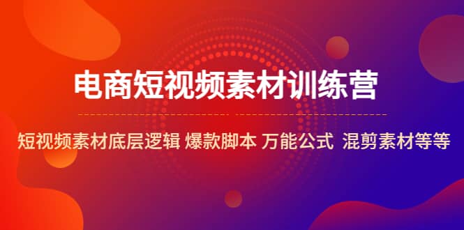 电商短视频素材训练营：短视频素材底层逻辑 爆款脚本 万能公式 混剪素材等-58轻创项目库