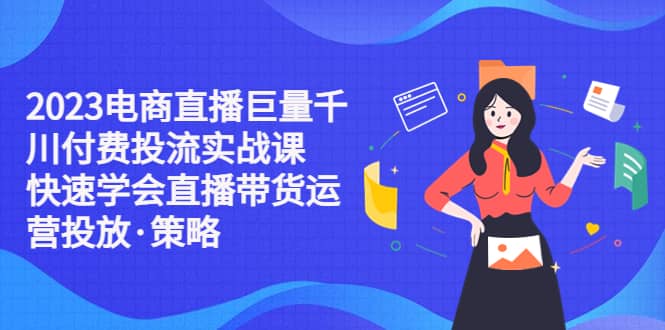 2023电商直播巨量千川付费投流实战课，快速学会直播带货运营投放·策略-58轻创项目库