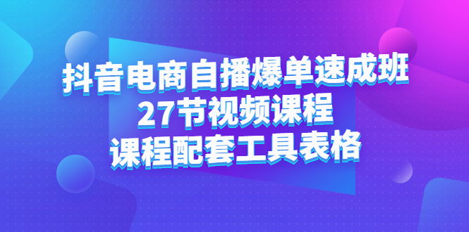 抖音电商自播爆单速成班：27节视频课程 课程配套工具表格-58轻创项目库