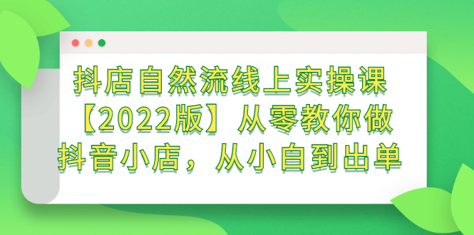 抖店自然流线上实操课【2022版】从零教你做抖音小店，从小白到出单-58轻创项目库