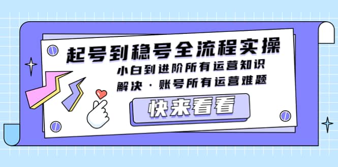 起号到稳号全流程实操，小白到进阶所有运营知识，解决·账号所有运营难题-58轻创项目库