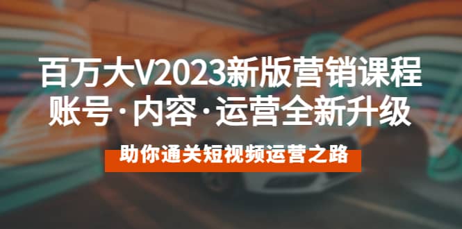 百万大V2023新版营销课 账号·内容·运营全新升级 通关短视频运营之路-58轻创项目库