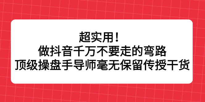 超实用！做抖音千万不要走的弯路，顶级操盘手导师毫无保留传授干货-58轻创项目库