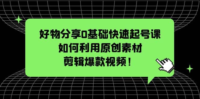 好物分享0基础快速起号课：如何利用原创素材剪辑爆款视频！-58轻创项目库