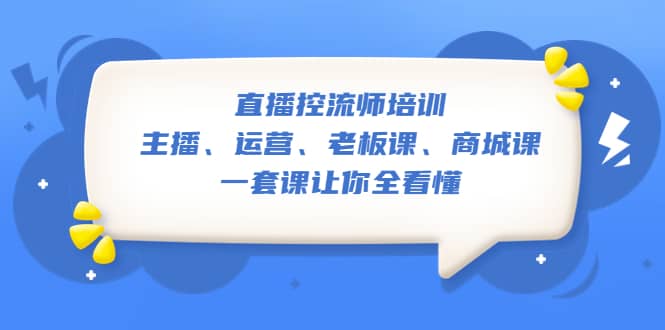 直播·控流师培训：主播、运营、老板课、商城课，一套课让你全看懂-58轻创项目库