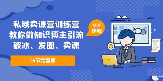 私域卖课营训练营：教你做知识博主引流、破冰、发圈、卖课（16节课完整版）-58轻创项目库