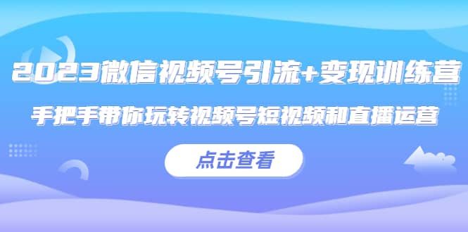 2023微信视频号引流 变现训练营：手把手带你玩转视频号短视频和直播运营-58轻创项目库