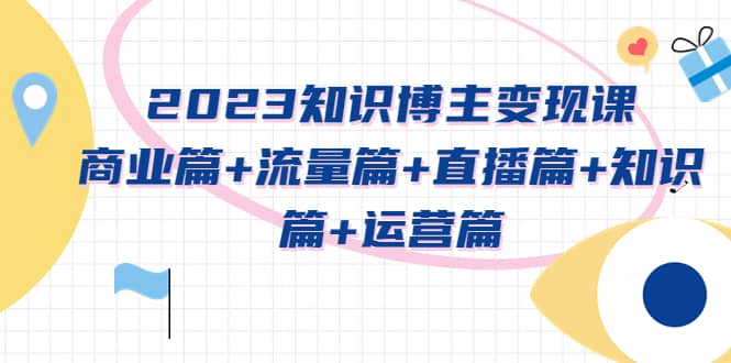 2023知识博主变现实战进阶课：商业篇 流量篇 直播篇 知识篇 运营篇-58轻创项目库