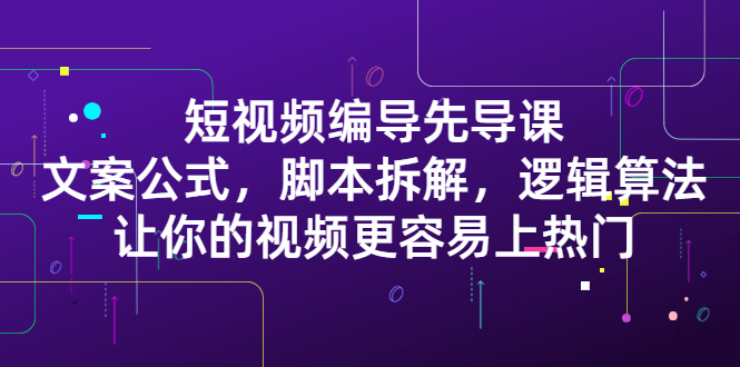 短视频编导先导课：​文案公式，脚本拆解，逻辑算法，让你的视频更容易上热门-58轻创项目库