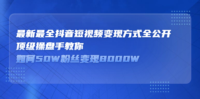 最新最全抖音短视频变现方式全公开，快人一步迈入抖音运营变现捷径-58轻创项目库