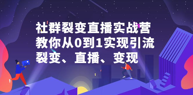 社群裂变直播实战营，教你从0到1实现引流、裂变、直播、变现-58轻创项目库