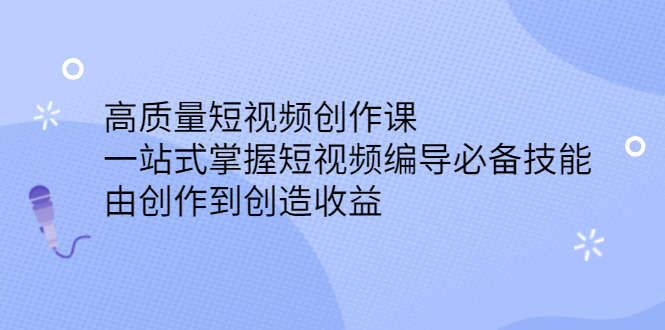 高质量短视频创作课，一站式掌握短视频编导必备技能-58轻创项目库