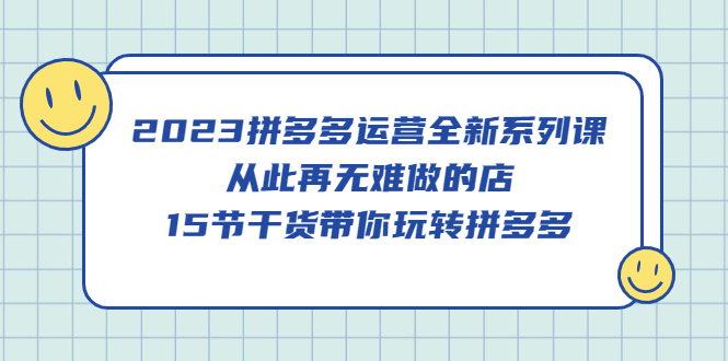 2023拼多多运营全新系列课，从此再无难做的店，15节干货带你玩转拼多多-58轻创项目库