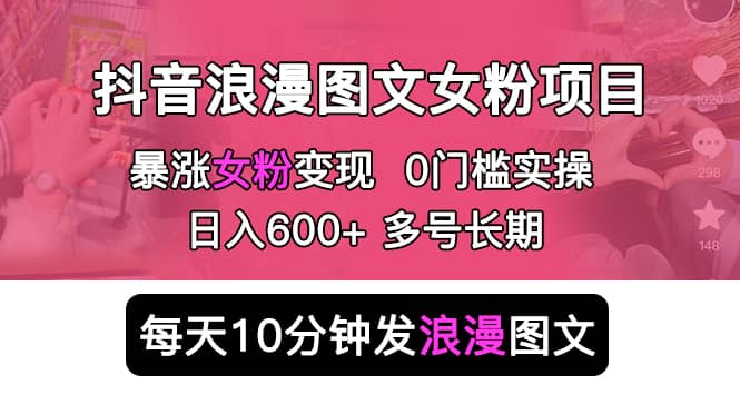 抖音浪漫图文暴力涨女粉项目 简单0门槛 每天10分钟发图文 日入600 长期多号-58轻创项目库