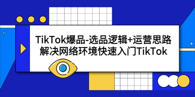 TikTok爆品-选品逻辑 运营思路：解决网络环境快速入门TikTok-58轻创项目库