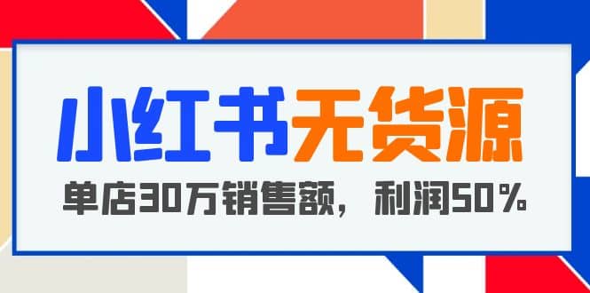 小红书无货源项目：从0-1从开店到爆单 单店30万销售额 利润50%【5月更新】-58轻创项目库