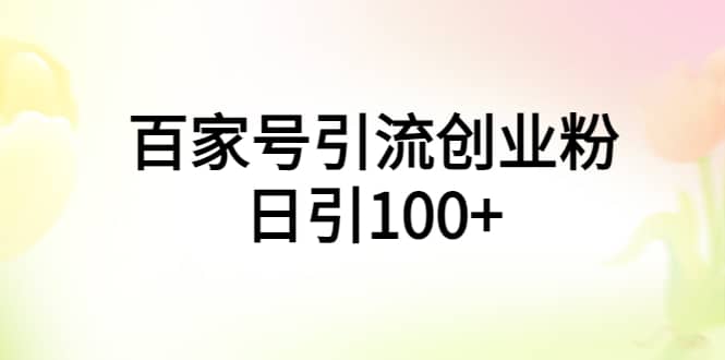 百家号引流创业粉日引100 有手机电脑就可以操作-58轻创项目库