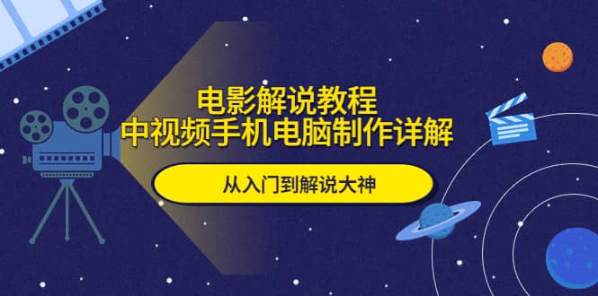 电影解说教程，中视频手机电脑制作详解，从入门到解说大神-58轻创项目库