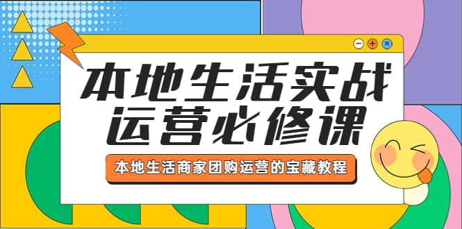 本地生活实战运营必修课，本地生活商家-团购运营的宝藏教程-58轻创项目库