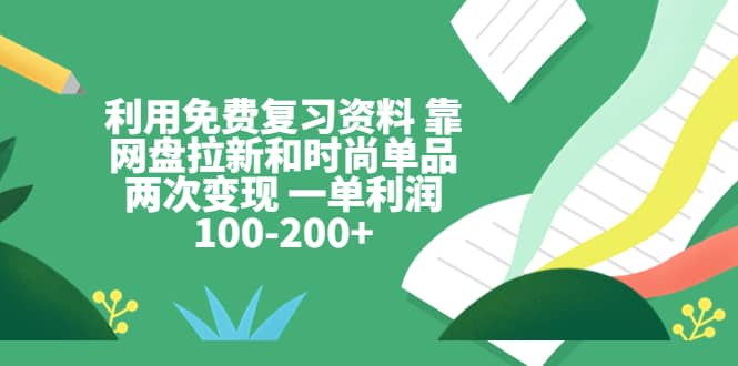 利用免费复习资料 靠网盘拉新和时尚单品两次变现 一单利润100-200-58轻创项目库