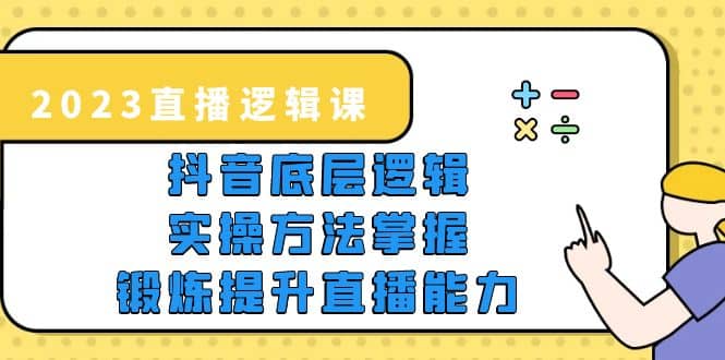 2023直播·逻辑课，抖音底层逻辑 实操方法掌握，锻炼提升直播能力-58轻创项目库