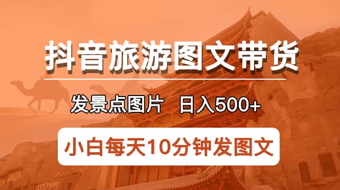 抖音旅游图文带货项目，每天半小时发景点图片日入500 长期稳定项目-58轻创项目库