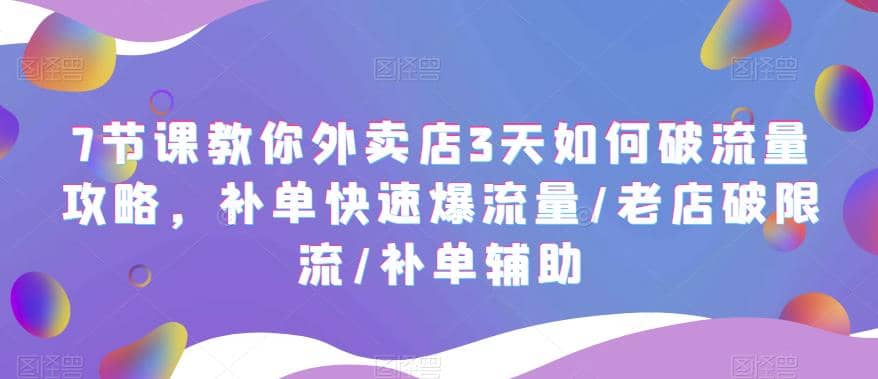 7节课教你外卖店3天如何破流量攻略，补单快速爆流量/老店破限流/补单辅助-58轻创项目库