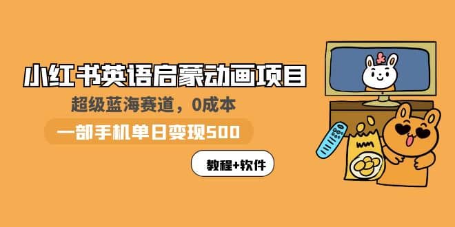 小红书英语启蒙动画项目：蓝海赛道 0成本，一部手机日入500 （教程 资源）-58轻创项目库