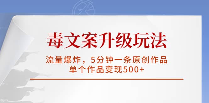 毒文案升级玩法，流量爆炸，5分钟一条原创作品，单个作品变现500-58轻创项目库