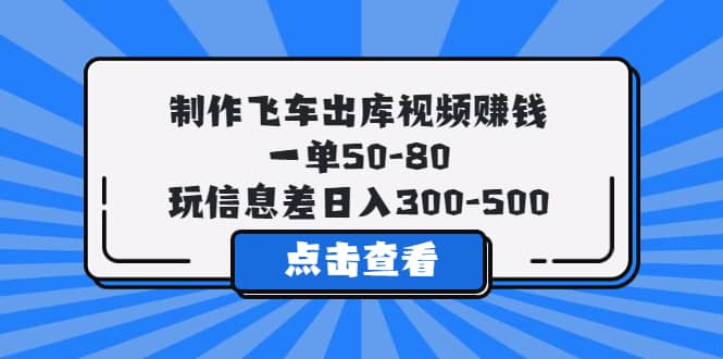 制作飞车出库视频赚钱，一单50-80，玩信息差日入300-500-58轻创项目库