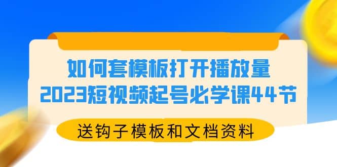 如何套模板打开播放量，2023短视频起号必学课44节（送钩子模板和文档资料）-58轻创项目库